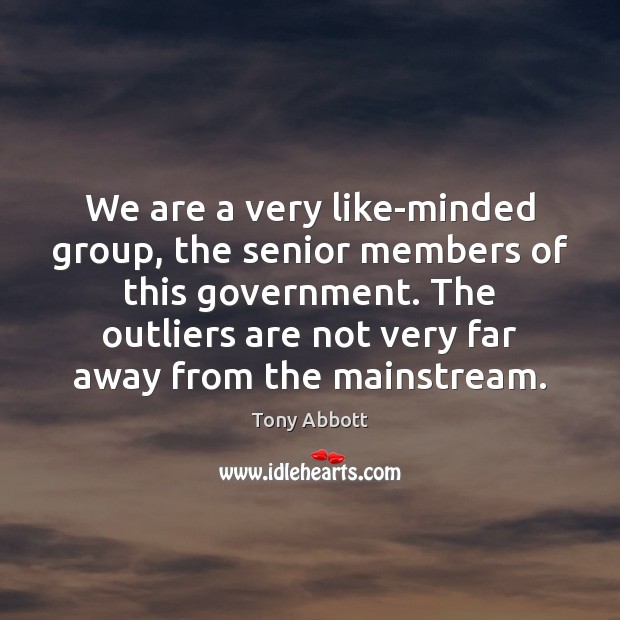 We are a very like-minded group, the senior members of this government. Tony Abbott Picture Quote