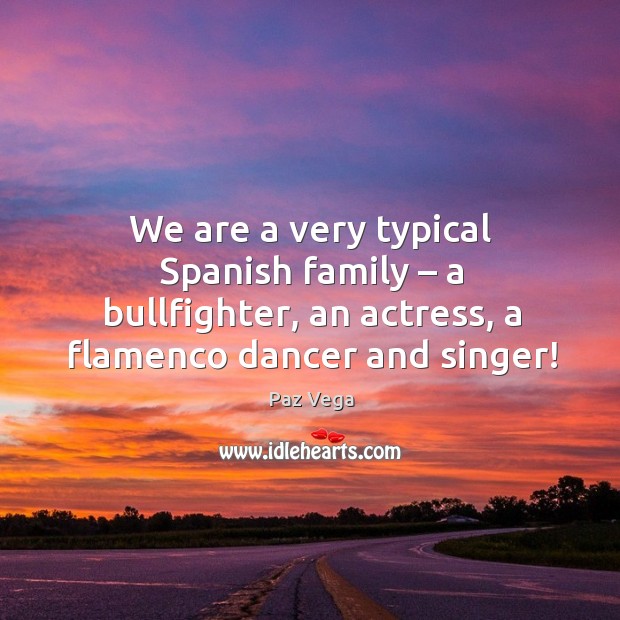 We are a very typical spanish family – a bullfighter, an actress, a flamenco dancer and singer! Paz Vega Picture Quote