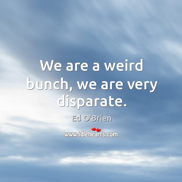 We are a weird bunch, we are very disparate. Ed O’Brien Picture Quote