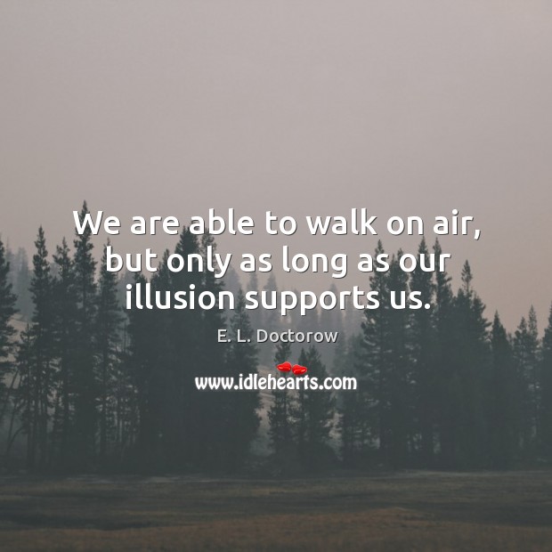 We are able to walk on air, but only as long as our illusion supports us. Image