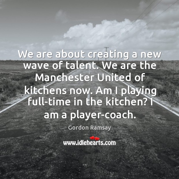 We are about creating a new wave of talent. We are the Gordon Ramsay Picture Quote