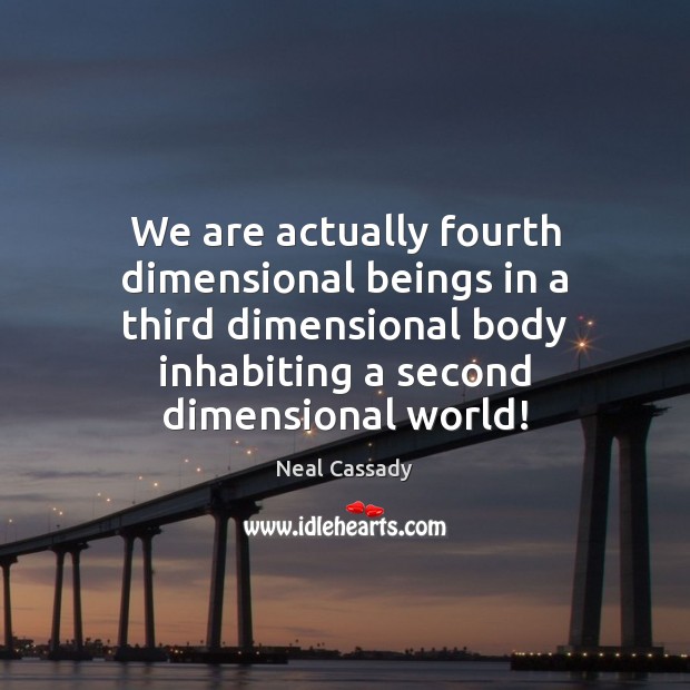 We are actually fourth dimensional beings in a third dimensional body inhabiting Neal Cassady Picture Quote
