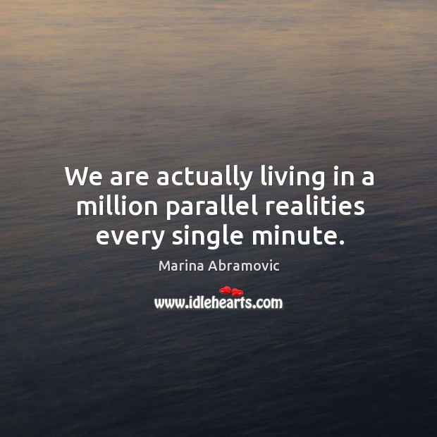We are actually living in a million parallel realities every single minute. Image