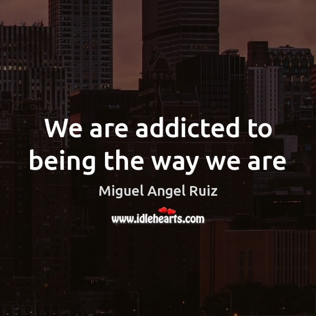 We are addicted to being the way we are Miguel Angel Ruiz Picture Quote