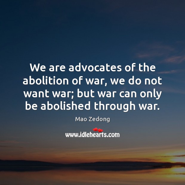 We are advocates of the abolition of war, we do not want 