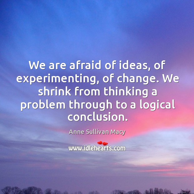 We are afraid of ideas, of experimenting, of change. We shrink from thinking a problem through to a logical conclusion. Afraid Quotes Image