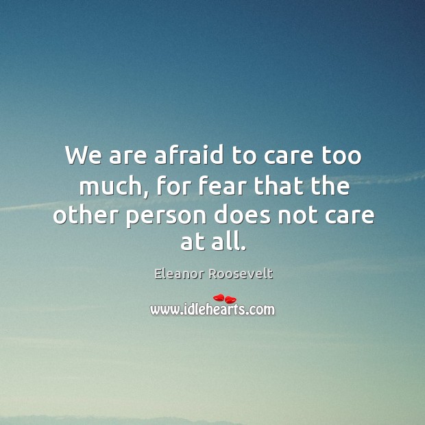 We are afraid to care too much, for fear that the other person does not care at all. Eleanor Roosevelt Picture Quote