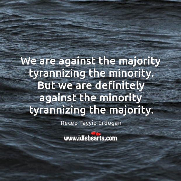 We are against the majority tyrannizing the minority. But we are definitely Recep Tayyip Erdogan Picture Quote