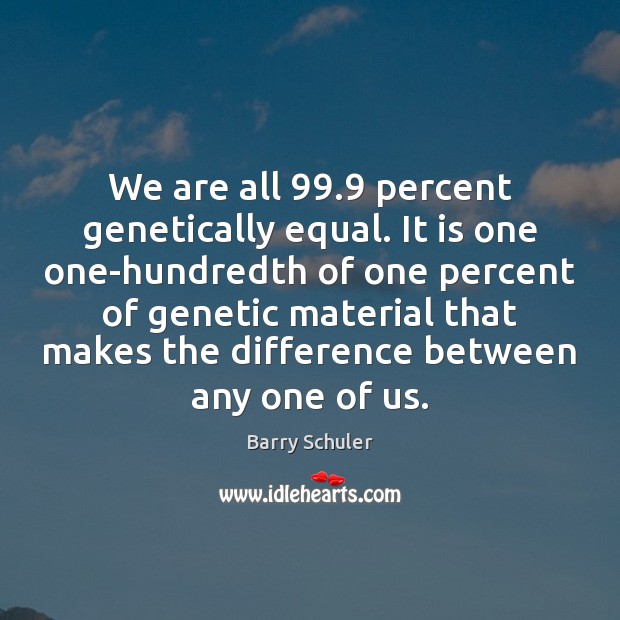 We are all 99.9 percent genetically equal. It is one one-hundredth of one Barry Schuler Picture Quote