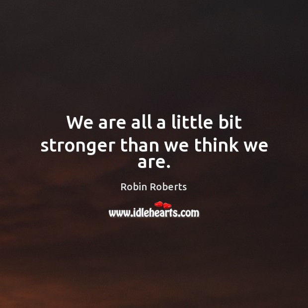We are all a little bit stronger than we think we are. Robin Roberts Picture Quote