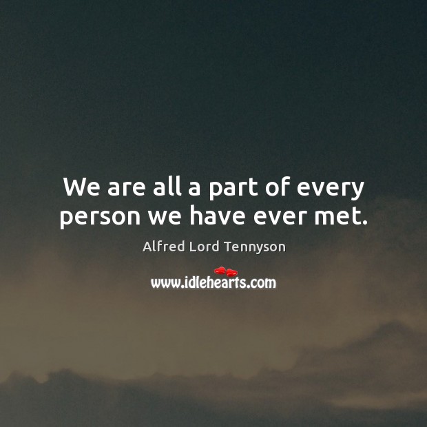 We are all a part of every person we have ever met. Alfred Lord Tennyson Picture Quote