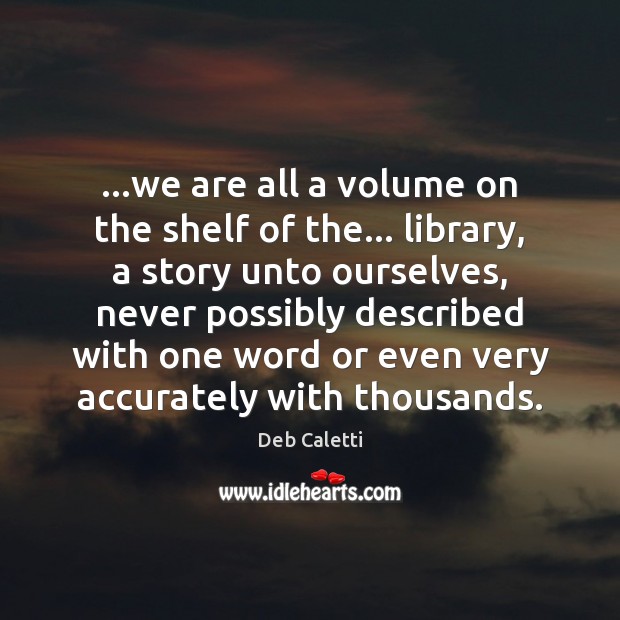 …we are all a volume on the shelf of the… library, a Deb Caletti Picture Quote