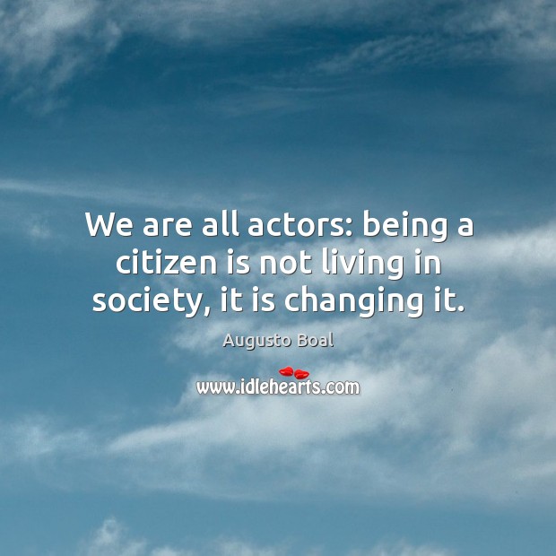 We are all actors: being a citizen is not living in society, it is changing it. Augusto Boal Picture Quote