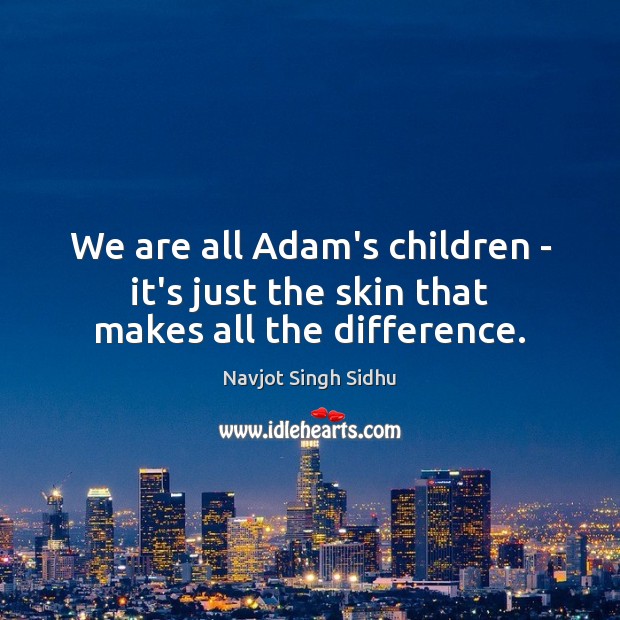We are all Adam’s children – it’s just the skin that makes all the difference. Navjot Singh Sidhu Picture Quote