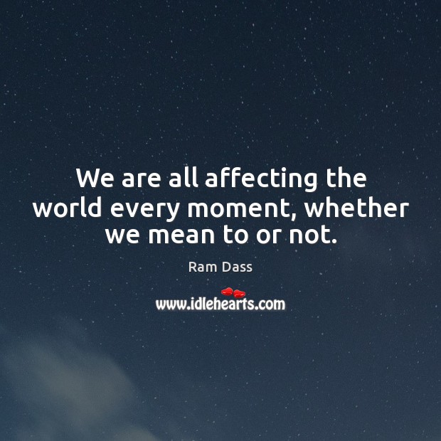 We are all affecting the world every moment, whether we mean to or not. Image