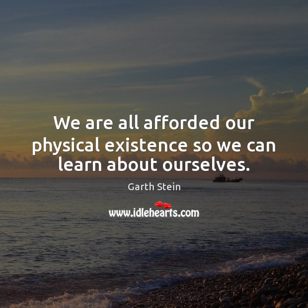 We are all afforded our physical existence so we can learn about ourselves. Garth Stein Picture Quote