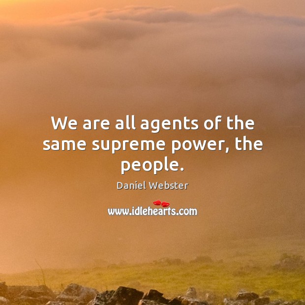 We are all agents of the same supreme power, the people. 
