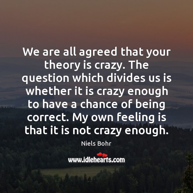 We are all agreed that your theory is crazy. The question which Niels Bohr Picture Quote