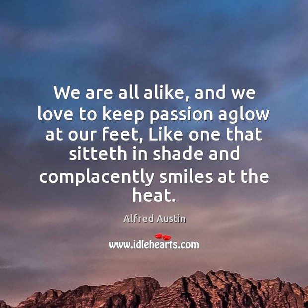 We are all alike, and we love to keep passion aglow at Alfred Austin Picture Quote