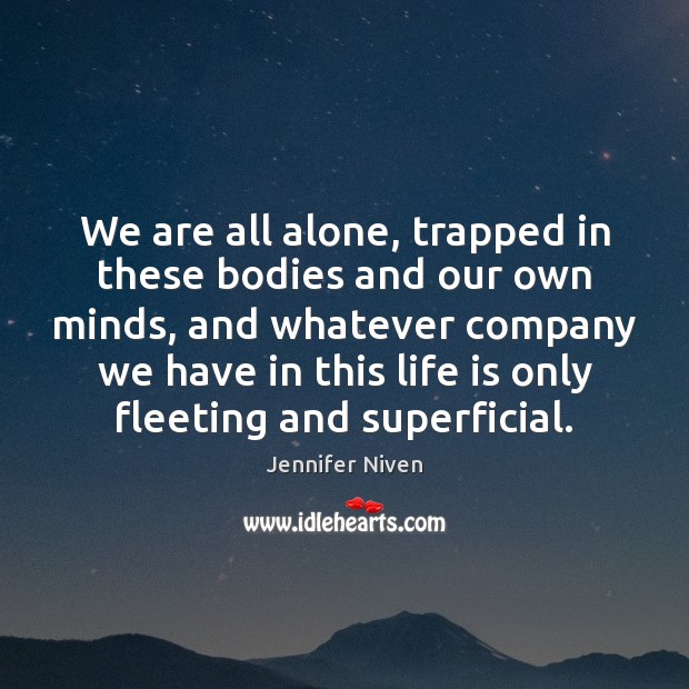 We are all alone, trapped in these bodies and our own minds, 