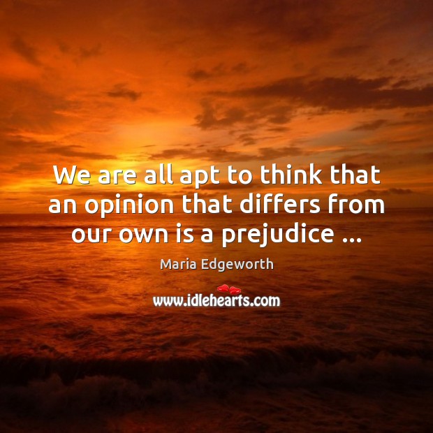 We are all apt to think that an opinion that differs from our own is a prejudice … Maria Edgeworth Picture Quote