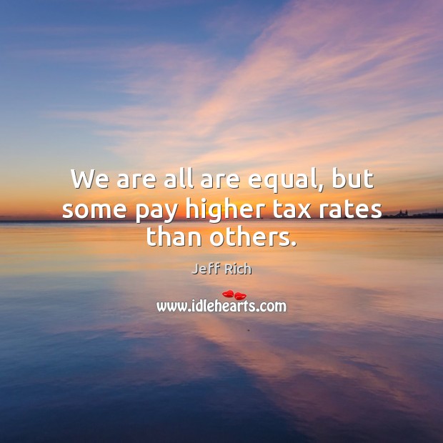 We are all are equal, but some pay higher tax rates than others. Jeff Rich Picture Quote