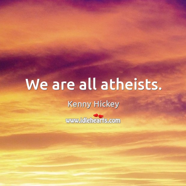 We are all atheists. Kenny Hickey Picture Quote