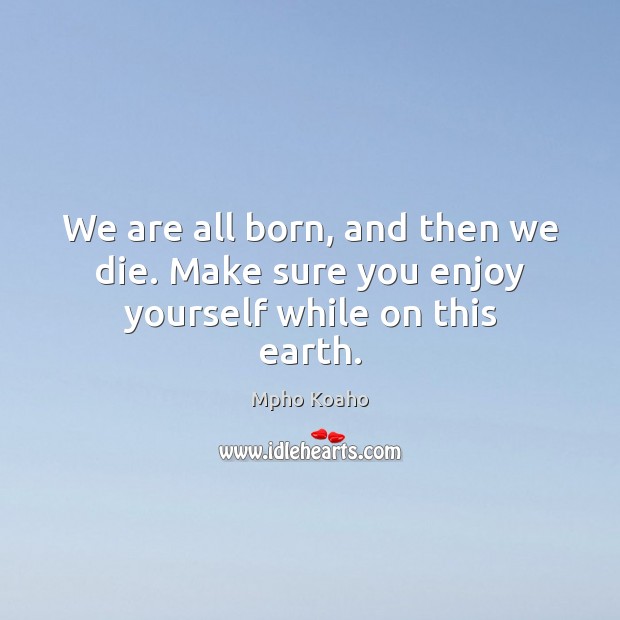 We are all born, and then we die. Make sure you enjoy yourself while on this earth. Mpho Koaho Picture Quote