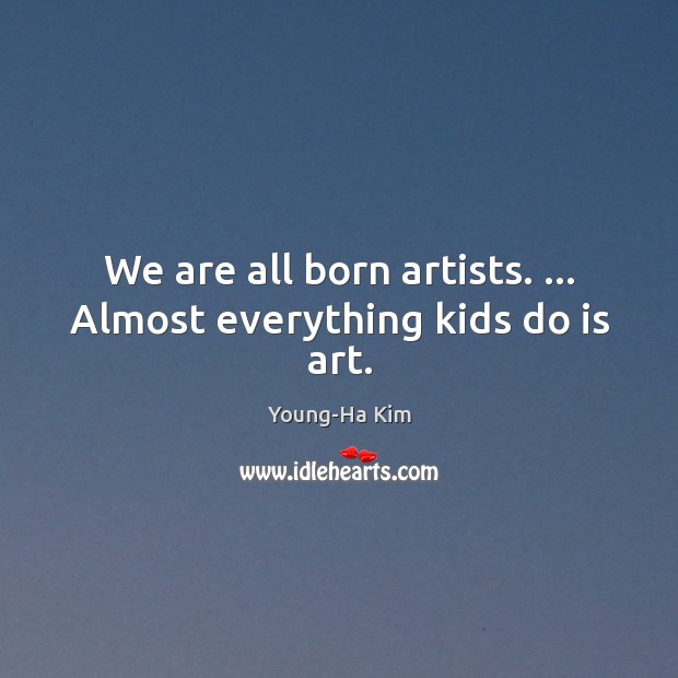 We are all born artists. … Almost everything kids do is art. Young-Ha Kim Picture Quote