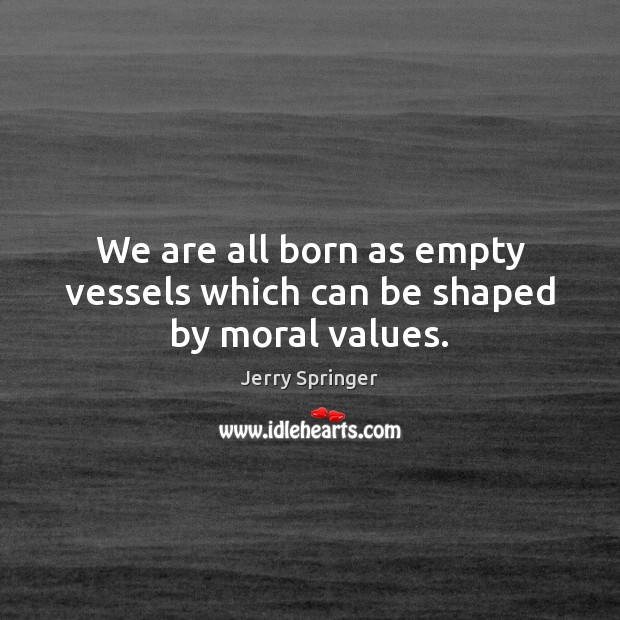 We are all born as empty vessels which can be shaped by moral values. Jerry Springer Picture Quote