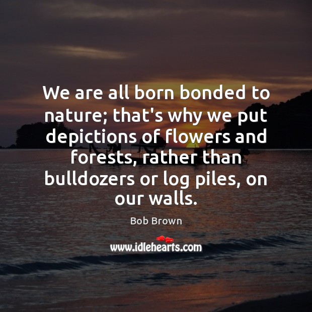 We are all born bonded to nature; that’s why we put depictions Bob Brown Picture Quote