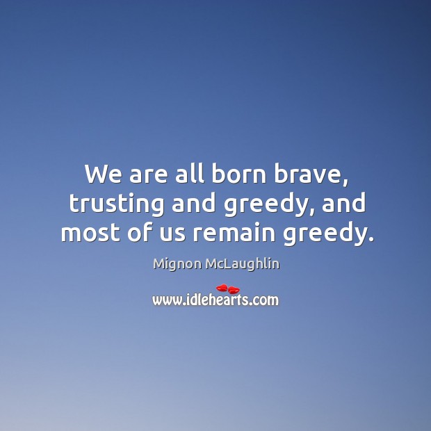 We are all born brave, trusting and greedy, and most of us remain greedy. Mignon McLaughlin Picture Quote