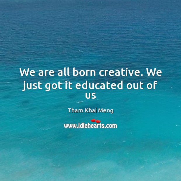 We are all born creative. We just got it educated out of us Tham Khai Meng Picture Quote
