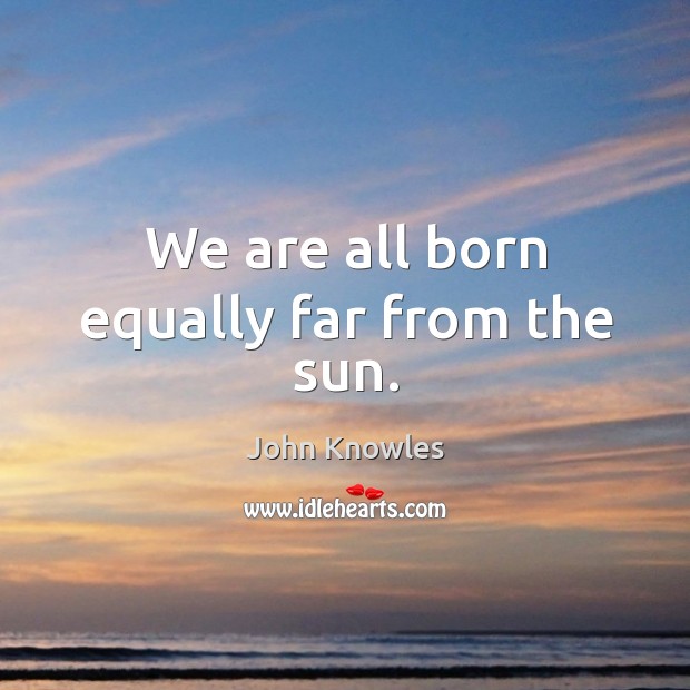 We are all born equally far from the sun. John Knowles Picture Quote