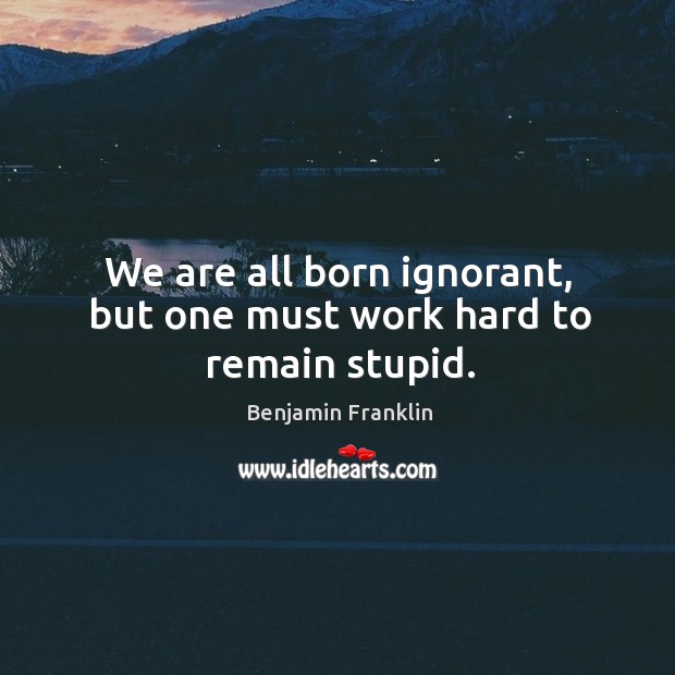 We are all born ignorant, but one must work hard to remain stupid. Benjamin Franklin Picture Quote