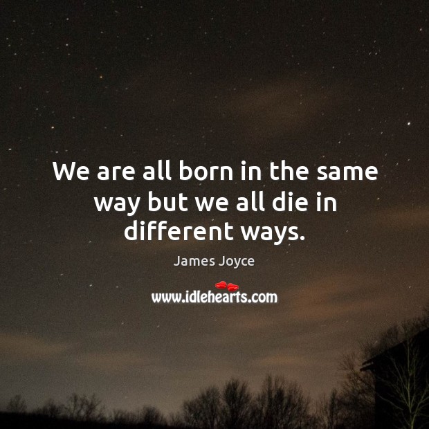 We are all born in the same way but we all die in different ways. Image