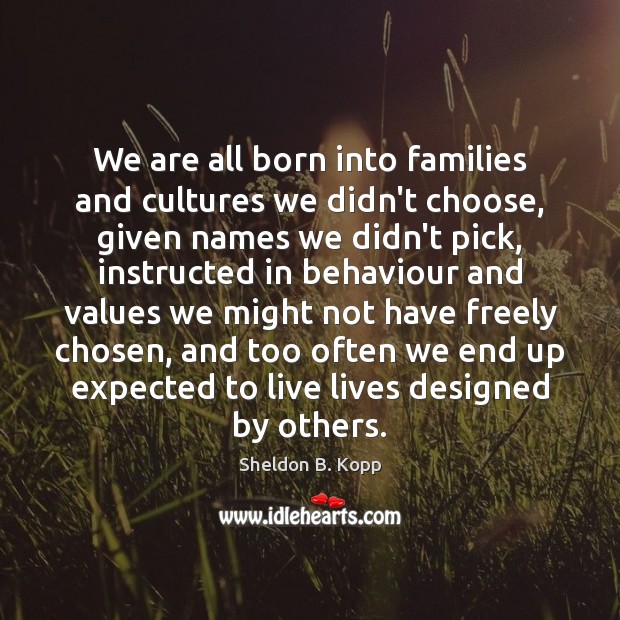 We are all born into families and cultures we didn’t choose, given Sheldon B. Kopp Picture Quote