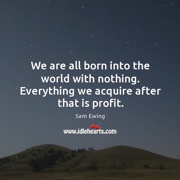We are all born into the world with nothing. Everything we acquire after that is profit. Sam Ewing Picture Quote
