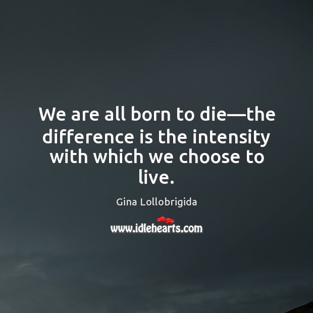 We are all born to die—the difference is the intensity with which we choose to live. Gina Lollobrigida Picture Quote