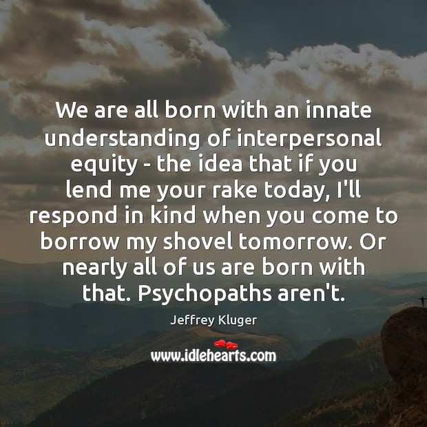 We are all born with an innate understanding of interpersonal equity – Jeffrey Kluger Picture Quote