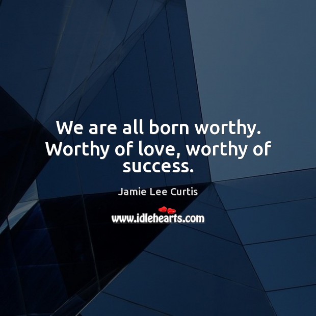 We are all born worthy. Worthy of love, worthy of success. Jamie Lee Curtis Picture Quote
