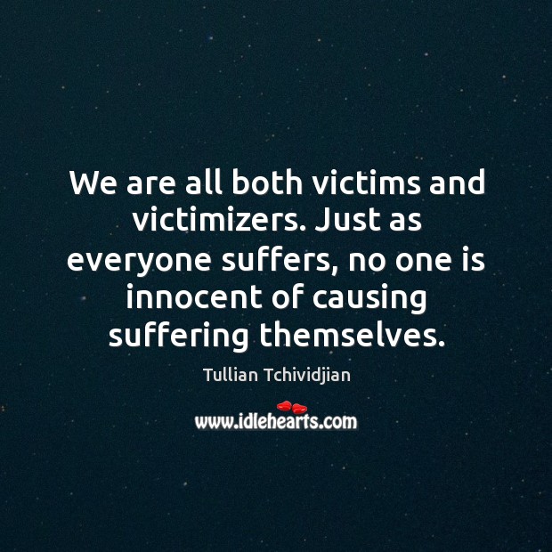 We are all both victims and victimizers. Just as everyone suffers, no Image