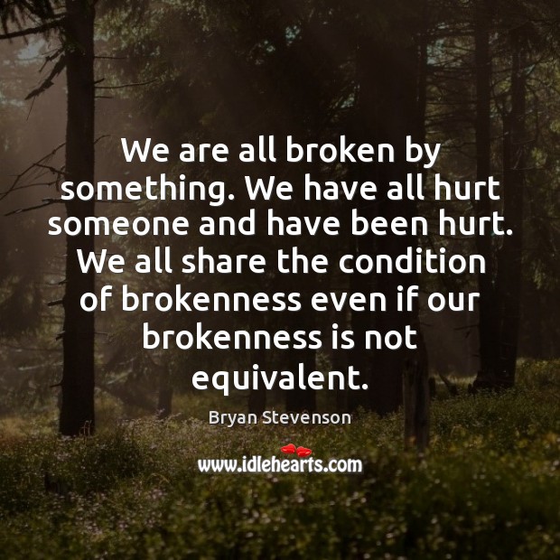 We are all broken by something. We have all hurt someone and Bryan Stevenson Picture Quote