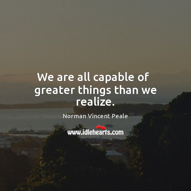 We are all capable of   greater things than we realize. Norman Vincent Peale Picture Quote