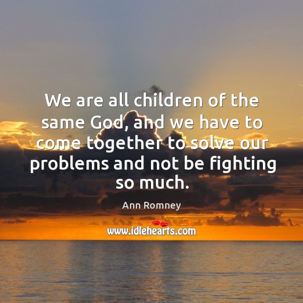 We are all children of the same God, and we have to come together to solve our problems and not be fighting so much. Ann Romney Picture Quote