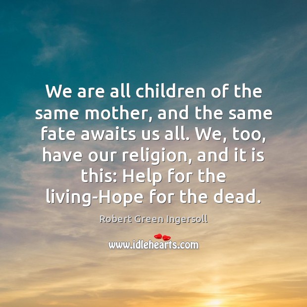 We are all children of the same mother, and the same fate Robert Green Ingersoll Picture Quote