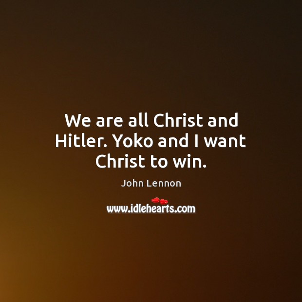 We are all Christ and Hitler. Yoko and I want Christ to win. John Lennon Picture Quote