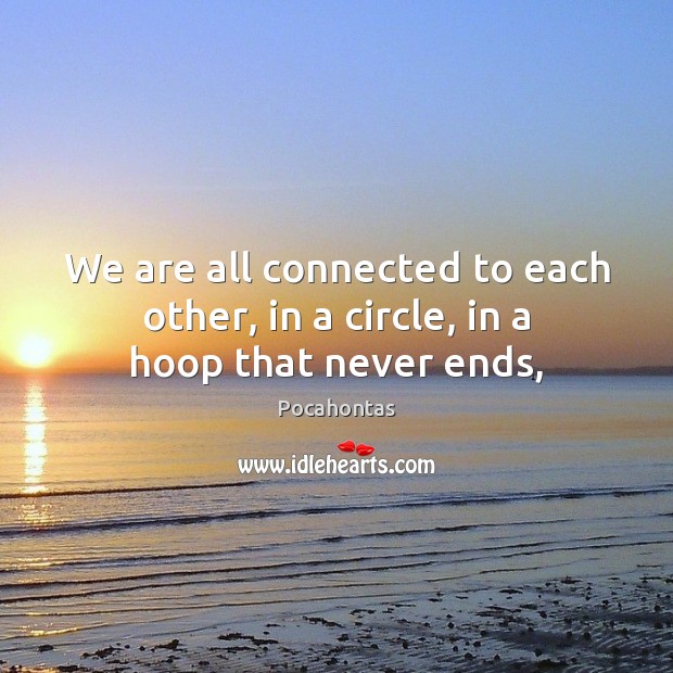 We are all connected to each other, in a circle, in a hoop that never ends, Pocahontas Picture Quote