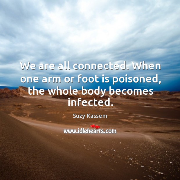 We are all connected. When one arm or foot is poisoned, the whole body becomes infected. Suzy Kassem Picture Quote