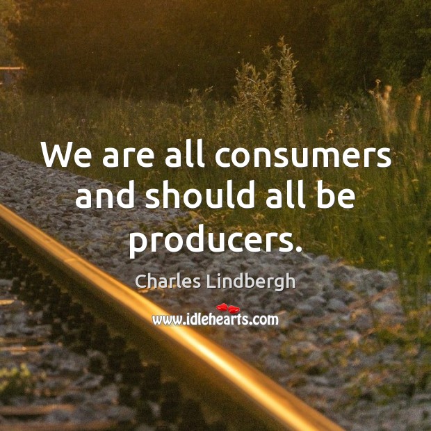We are all consumers and should all be producers. Charles Lindbergh Picture Quote